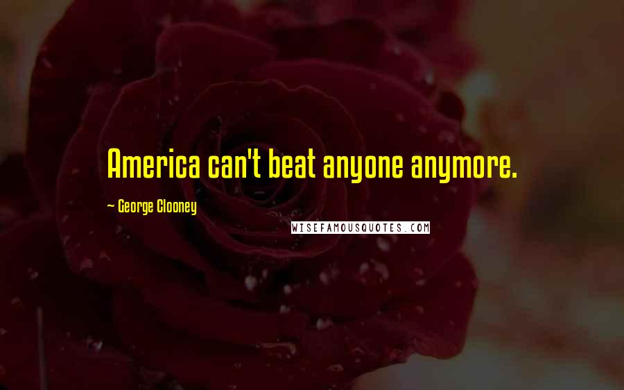 George Clooney Quotes: America can't beat anyone anymore.