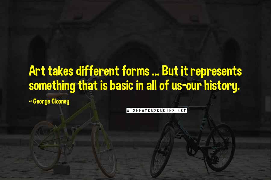 George Clooney Quotes: Art takes different forms ... But it represents something that is basic in all of us-our history.