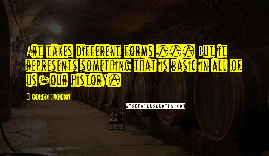 George Clooney Quotes: Art takes different forms ... But it represents something that is basic in all of us-our history.