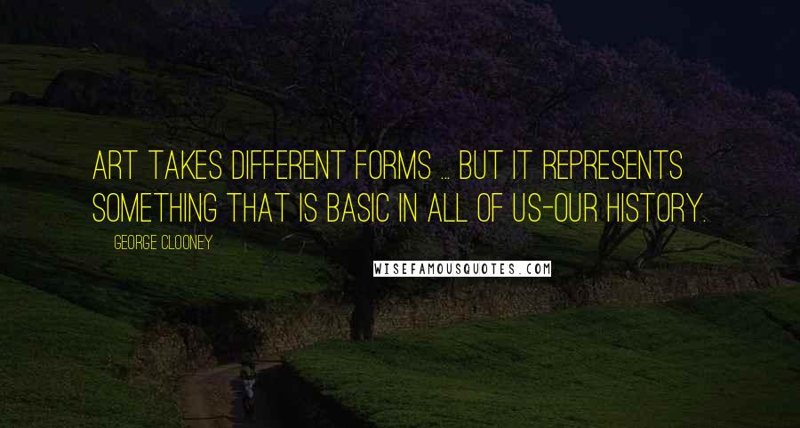 George Clooney Quotes: Art takes different forms ... But it represents something that is basic in all of us-our history.