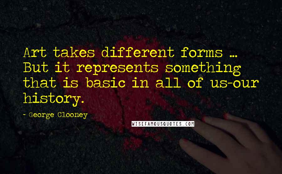 George Clooney Quotes: Art takes different forms ... But it represents something that is basic in all of us-our history.