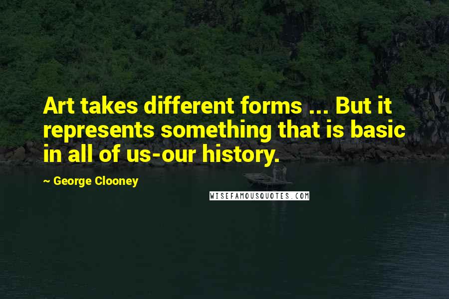 George Clooney Quotes: Art takes different forms ... But it represents something that is basic in all of us-our history.