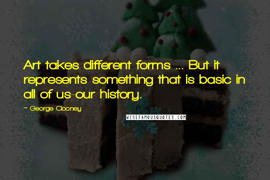 George Clooney Quotes: Art takes different forms ... But it represents something that is basic in all of us-our history.