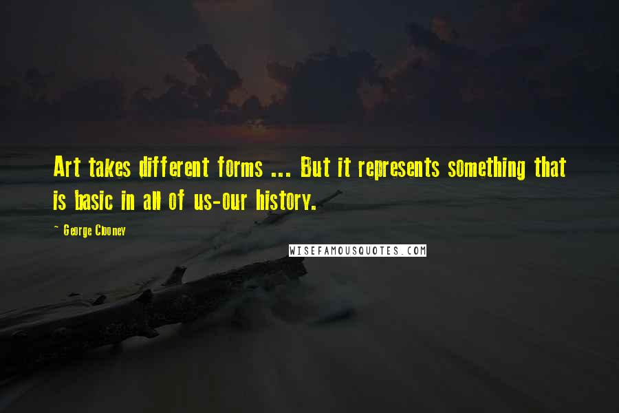 George Clooney Quotes: Art takes different forms ... But it represents something that is basic in all of us-our history.