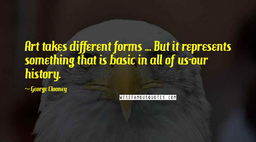 George Clooney Quotes: Art takes different forms ... But it represents something that is basic in all of us-our history.