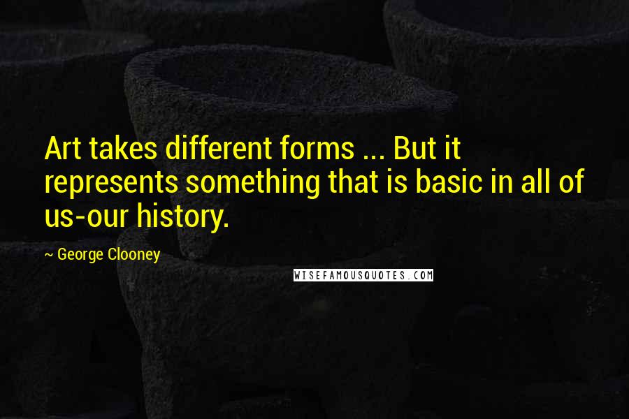 George Clooney Quotes: Art takes different forms ... But it represents something that is basic in all of us-our history.