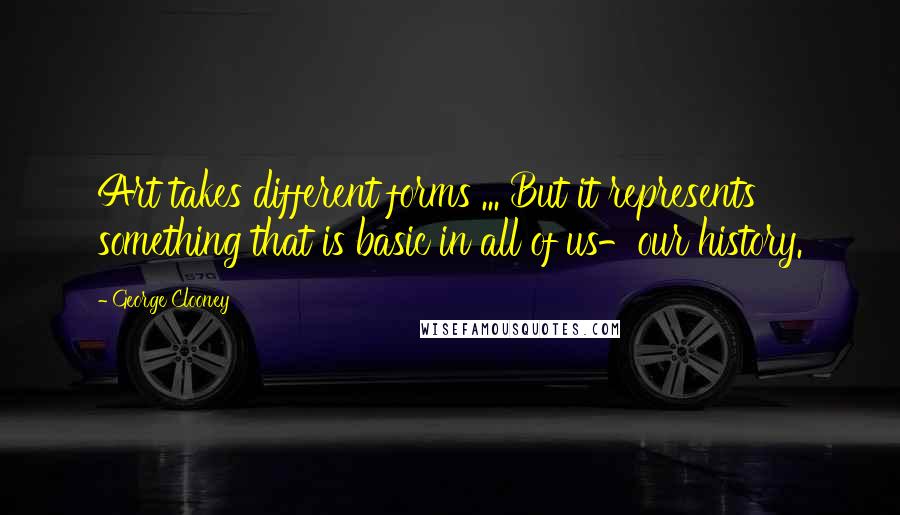 George Clooney Quotes: Art takes different forms ... But it represents something that is basic in all of us-our history.