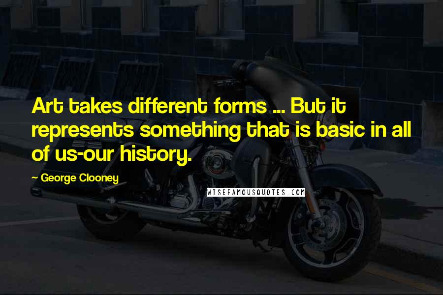 George Clooney Quotes: Art takes different forms ... But it represents something that is basic in all of us-our history.