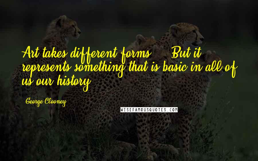 George Clooney Quotes: Art takes different forms ... But it represents something that is basic in all of us-our history.