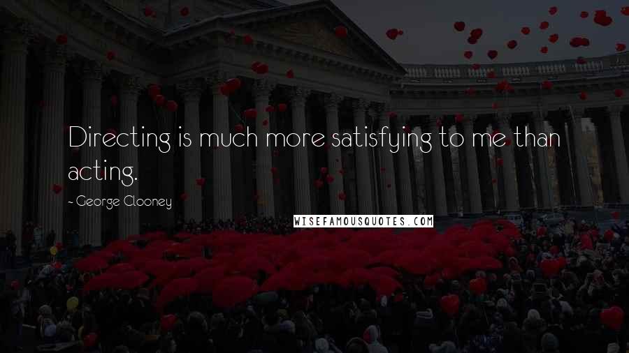 George Clooney Quotes: Directing is much more satisfying to me than acting.