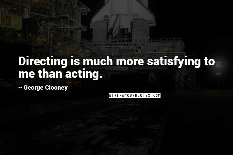 George Clooney Quotes: Directing is much more satisfying to me than acting.