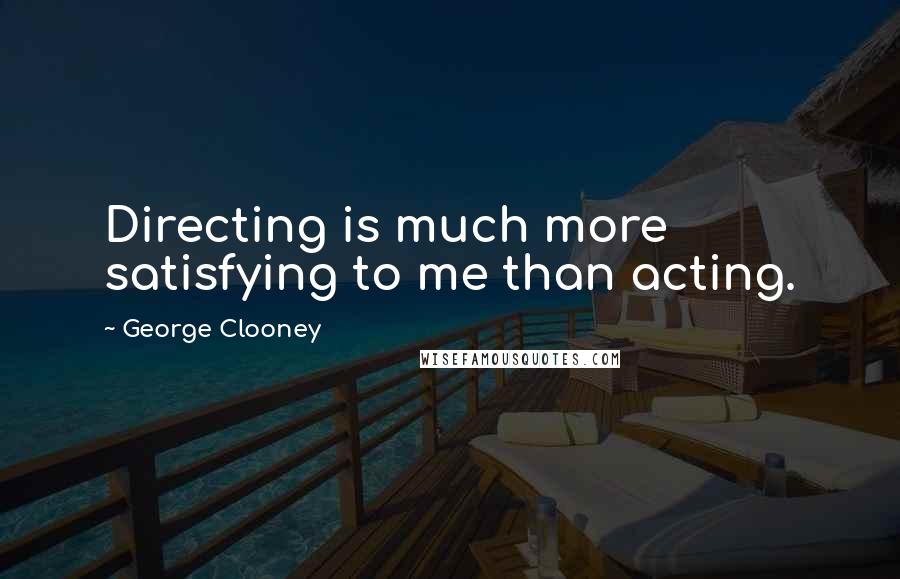 George Clooney Quotes: Directing is much more satisfying to me than acting.