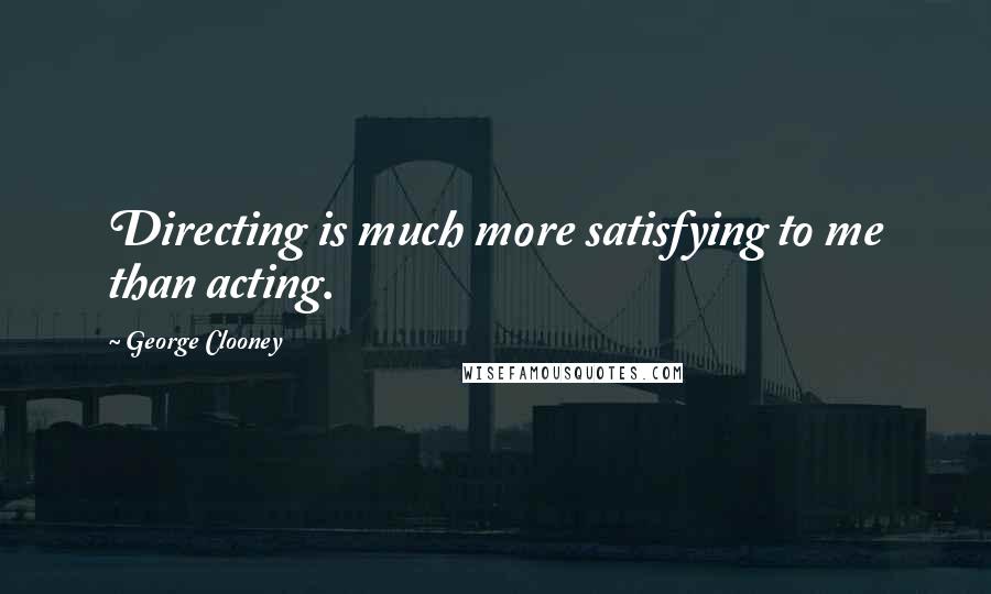 George Clooney Quotes: Directing is much more satisfying to me than acting.