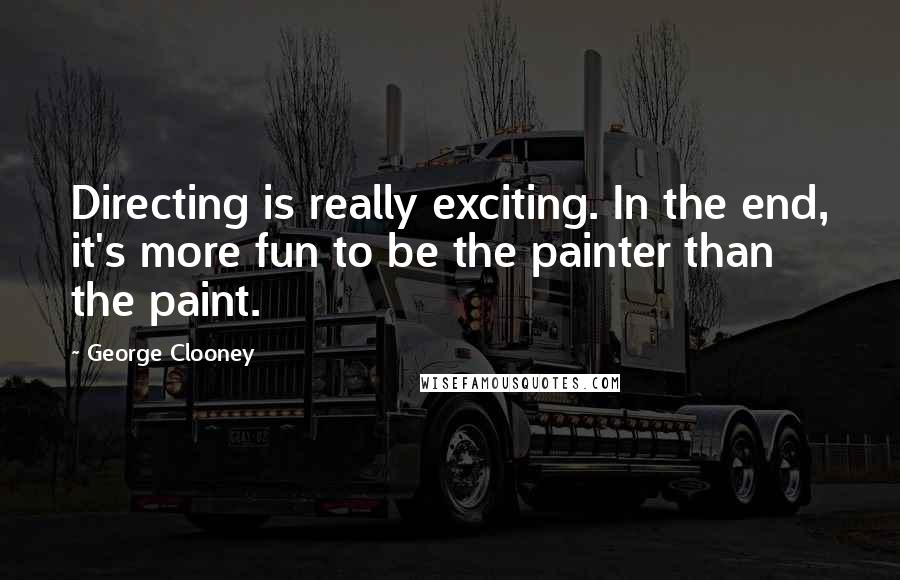 George Clooney Quotes: Directing is really exciting. In the end, it's more fun to be the painter than the paint.