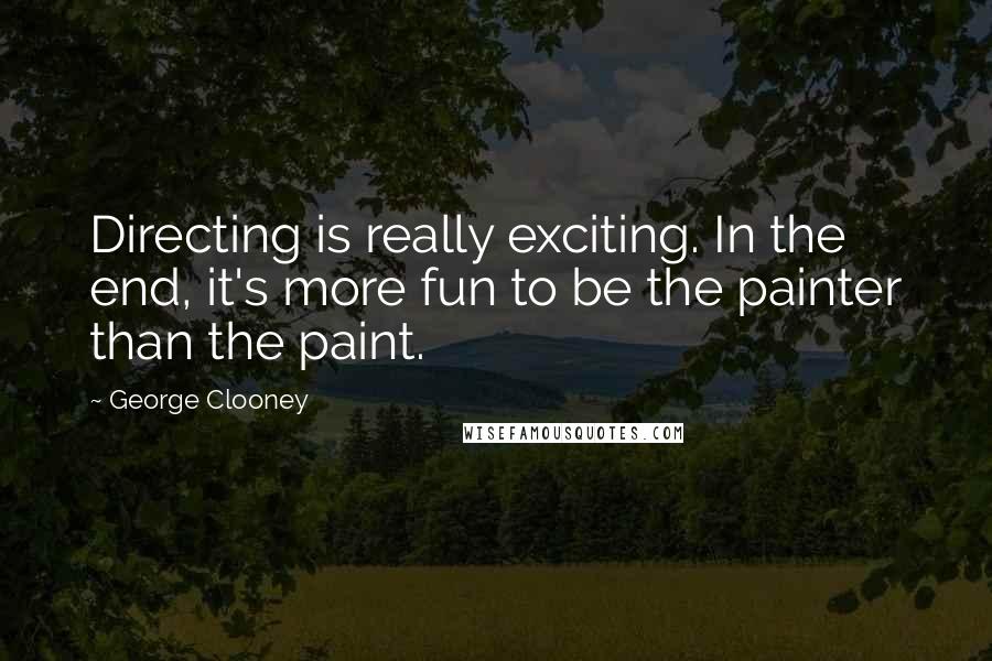 George Clooney Quotes: Directing is really exciting. In the end, it's more fun to be the painter than the paint.