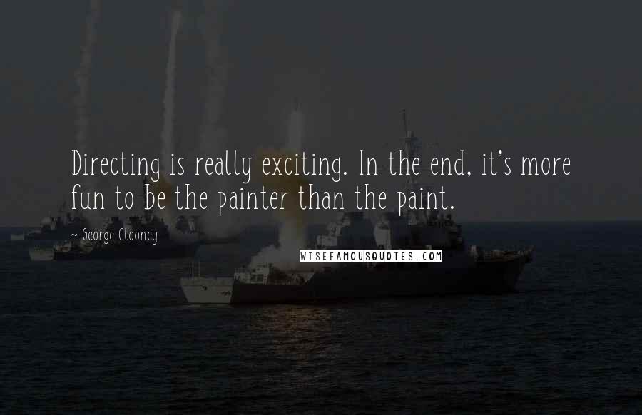 George Clooney Quotes: Directing is really exciting. In the end, it's more fun to be the painter than the paint.