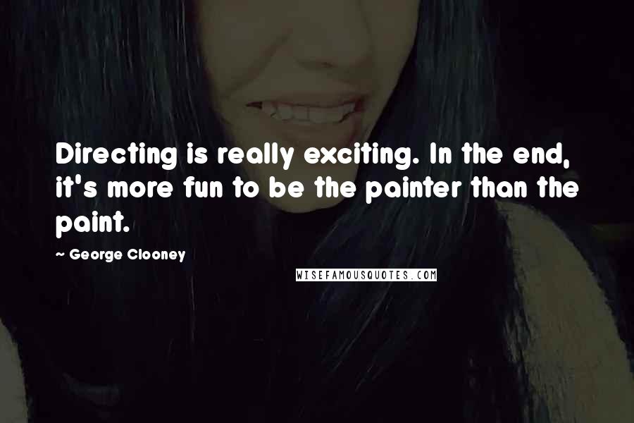 George Clooney Quotes: Directing is really exciting. In the end, it's more fun to be the painter than the paint.