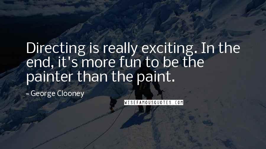 George Clooney Quotes: Directing is really exciting. In the end, it's more fun to be the painter than the paint.