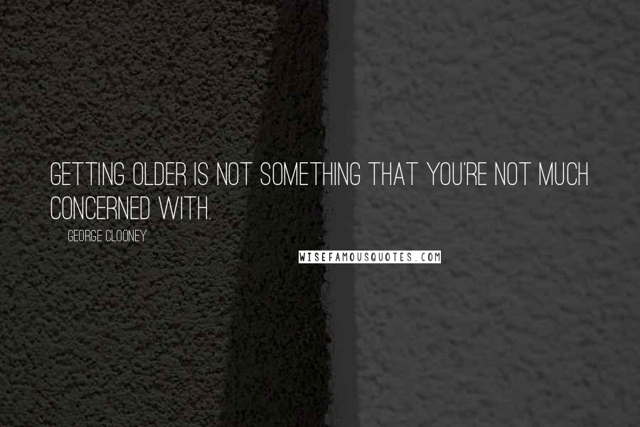 George Clooney Quotes: Getting older is not something that you're not much concerned with.