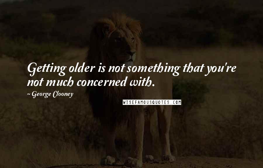 George Clooney Quotes: Getting older is not something that you're not much concerned with.