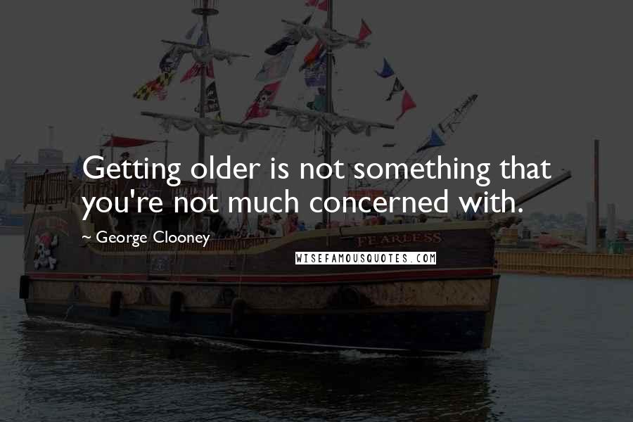 George Clooney Quotes: Getting older is not something that you're not much concerned with.