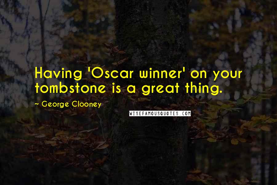 George Clooney Quotes: Having 'Oscar winner' on your tombstone is a great thing.