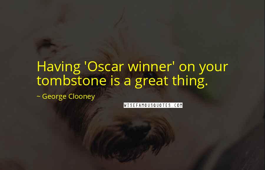 George Clooney Quotes: Having 'Oscar winner' on your tombstone is a great thing.