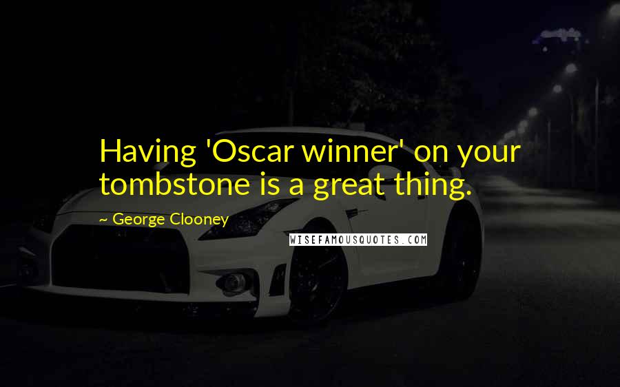 George Clooney Quotes: Having 'Oscar winner' on your tombstone is a great thing.