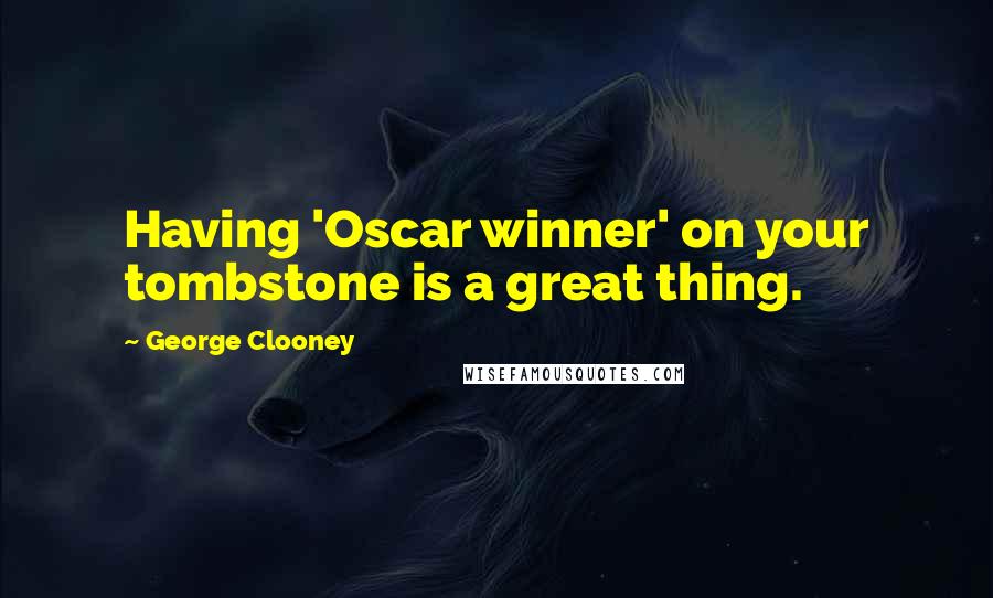 George Clooney Quotes: Having 'Oscar winner' on your tombstone is a great thing.