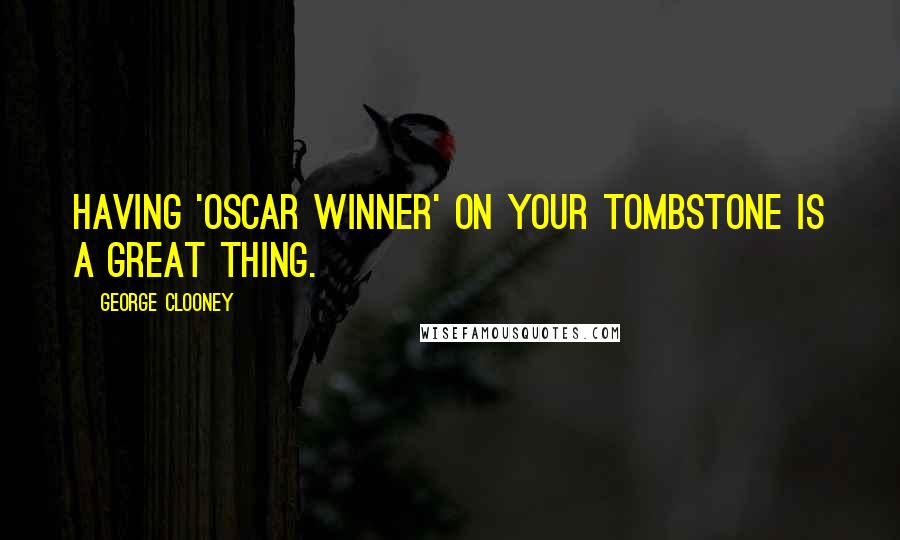 George Clooney Quotes: Having 'Oscar winner' on your tombstone is a great thing.