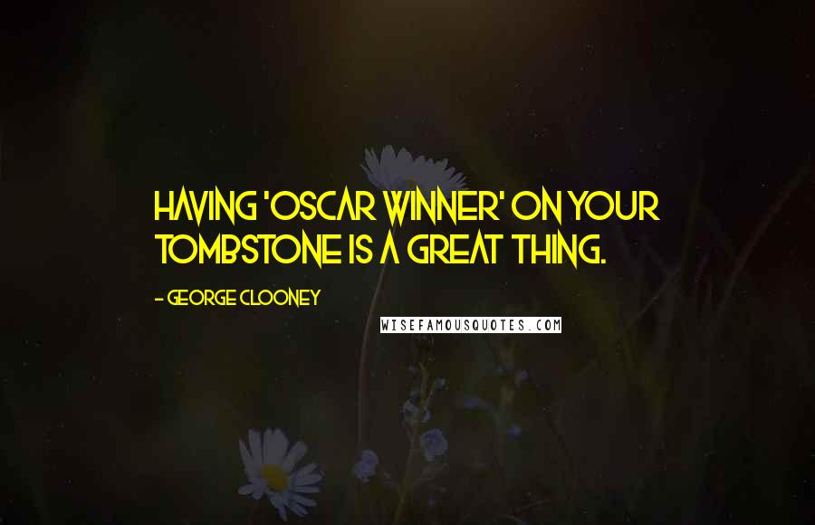 George Clooney Quotes: Having 'Oscar winner' on your tombstone is a great thing.