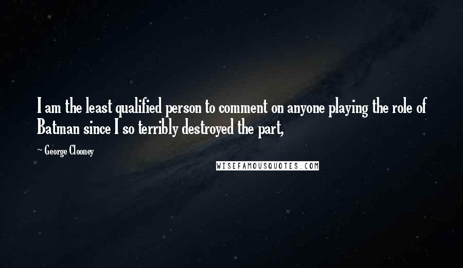 George Clooney Quotes: I am the least qualified person to comment on anyone playing the role of Batman since I so terribly destroyed the part,