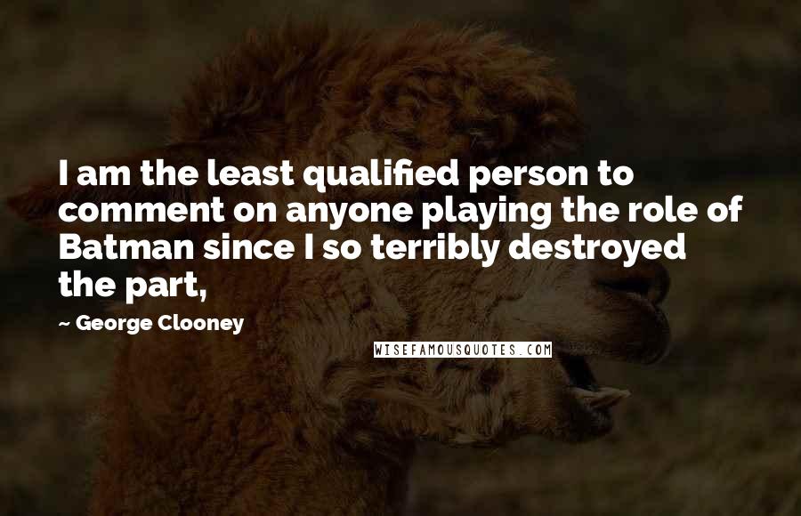 George Clooney Quotes: I am the least qualified person to comment on anyone playing the role of Batman since I so terribly destroyed the part,