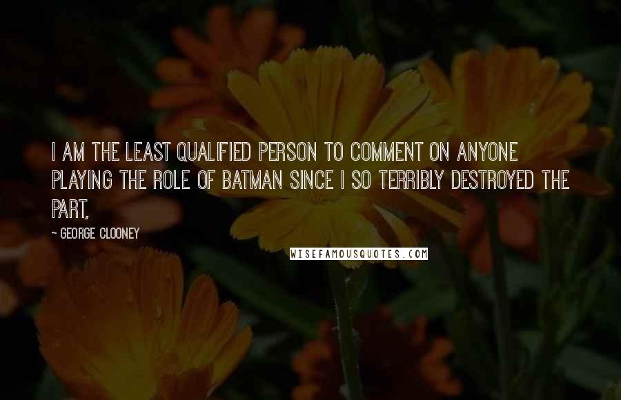 George Clooney Quotes: I am the least qualified person to comment on anyone playing the role of Batman since I so terribly destroyed the part,