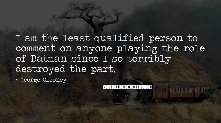 George Clooney Quotes: I am the least qualified person to comment on anyone playing the role of Batman since I so terribly destroyed the part,