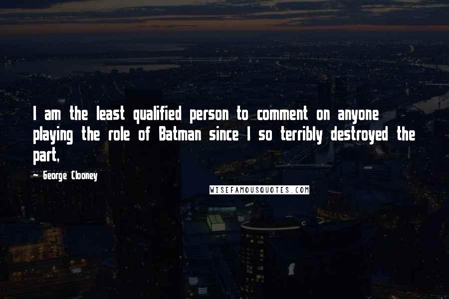 George Clooney Quotes: I am the least qualified person to comment on anyone playing the role of Batman since I so terribly destroyed the part,