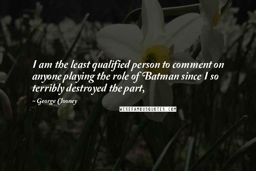 George Clooney Quotes: I am the least qualified person to comment on anyone playing the role of Batman since I so terribly destroyed the part,