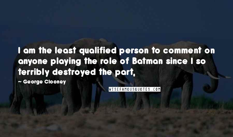 George Clooney Quotes: I am the least qualified person to comment on anyone playing the role of Batman since I so terribly destroyed the part,