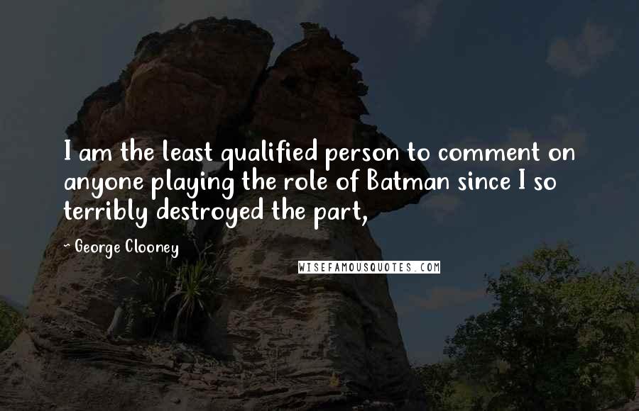 George Clooney Quotes: I am the least qualified person to comment on anyone playing the role of Batman since I so terribly destroyed the part,