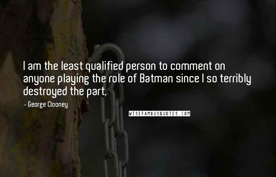 George Clooney Quotes: I am the least qualified person to comment on anyone playing the role of Batman since I so terribly destroyed the part,