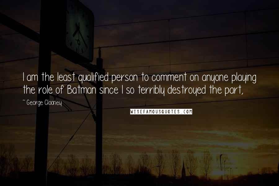 George Clooney Quotes: I am the least qualified person to comment on anyone playing the role of Batman since I so terribly destroyed the part,