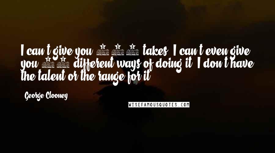 George Clooney Quotes: I can't give you 150 takes. I can't even give you 30 different ways of doing it! I don't have the talent or the range for it.