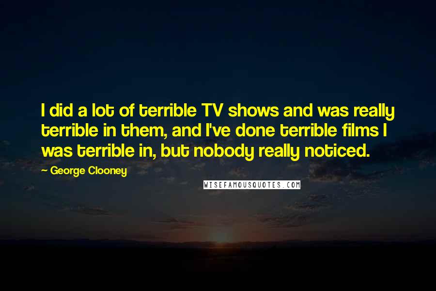 George Clooney Quotes: I did a lot of terrible TV shows and was really terrible in them, and I've done terrible films I was terrible in, but nobody really noticed.