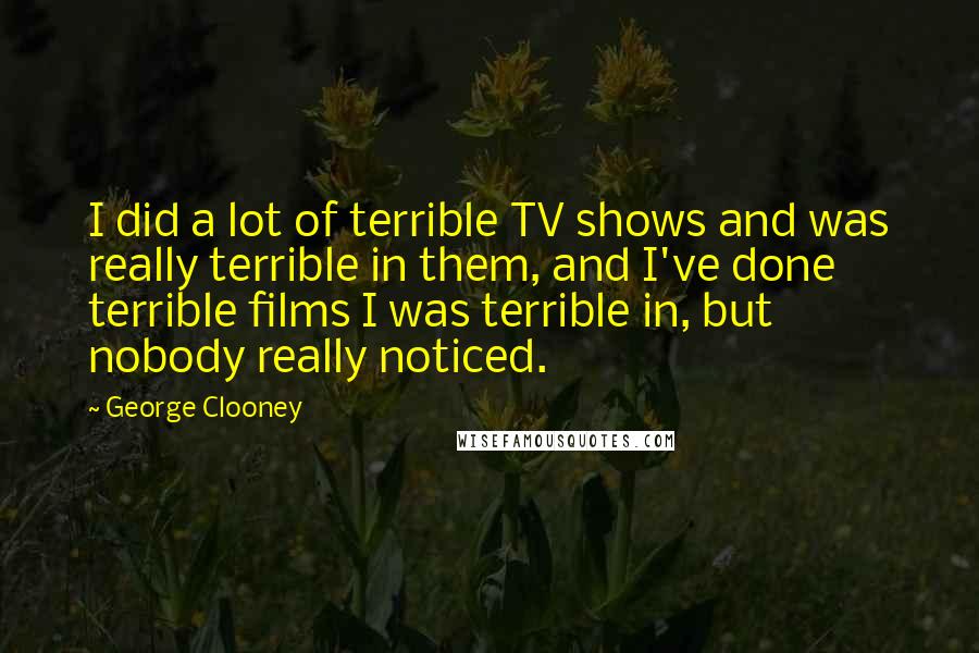 George Clooney Quotes: I did a lot of terrible TV shows and was really terrible in them, and I've done terrible films I was terrible in, but nobody really noticed.