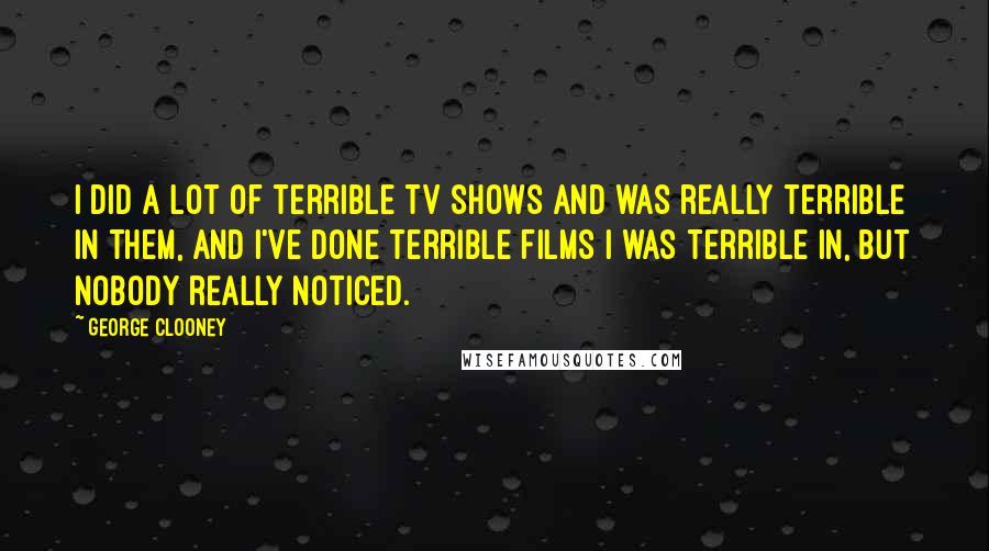 George Clooney Quotes: I did a lot of terrible TV shows and was really terrible in them, and I've done terrible films I was terrible in, but nobody really noticed.