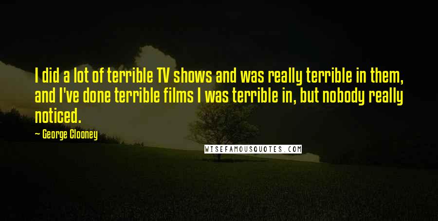 George Clooney Quotes: I did a lot of terrible TV shows and was really terrible in them, and I've done terrible films I was terrible in, but nobody really noticed.