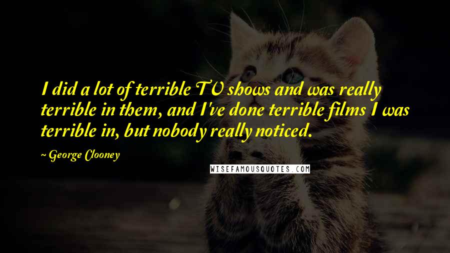 George Clooney Quotes: I did a lot of terrible TV shows and was really terrible in them, and I've done terrible films I was terrible in, but nobody really noticed.