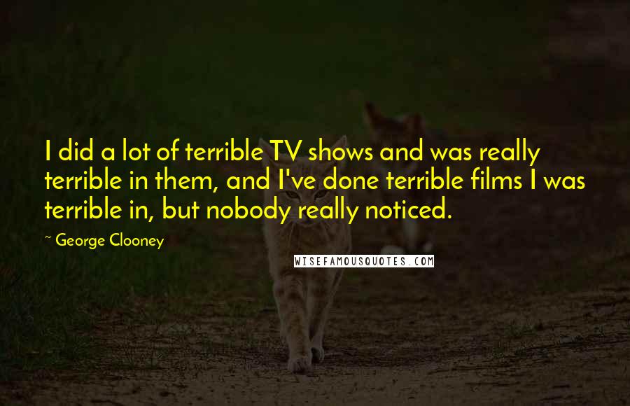 George Clooney Quotes: I did a lot of terrible TV shows and was really terrible in them, and I've done terrible films I was terrible in, but nobody really noticed.