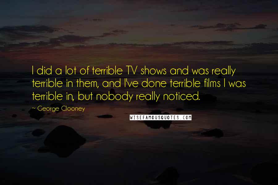 George Clooney Quotes: I did a lot of terrible TV shows and was really terrible in them, and I've done terrible films I was terrible in, but nobody really noticed.