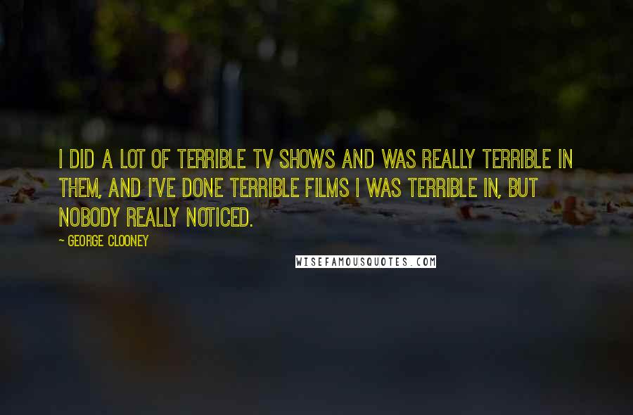 George Clooney Quotes: I did a lot of terrible TV shows and was really terrible in them, and I've done terrible films I was terrible in, but nobody really noticed.